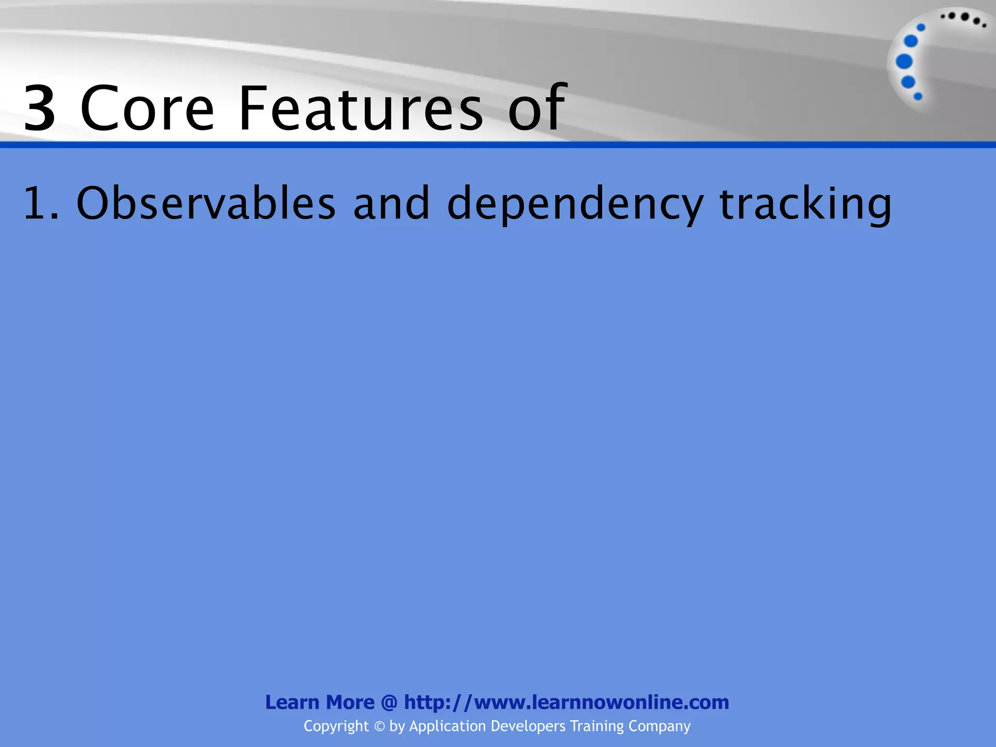 3 Core Features of
1. Observables and dependency tracking




          Learn More @ http://www.learnnowonline.com
             Copyright © by Application Developers Training Company
 