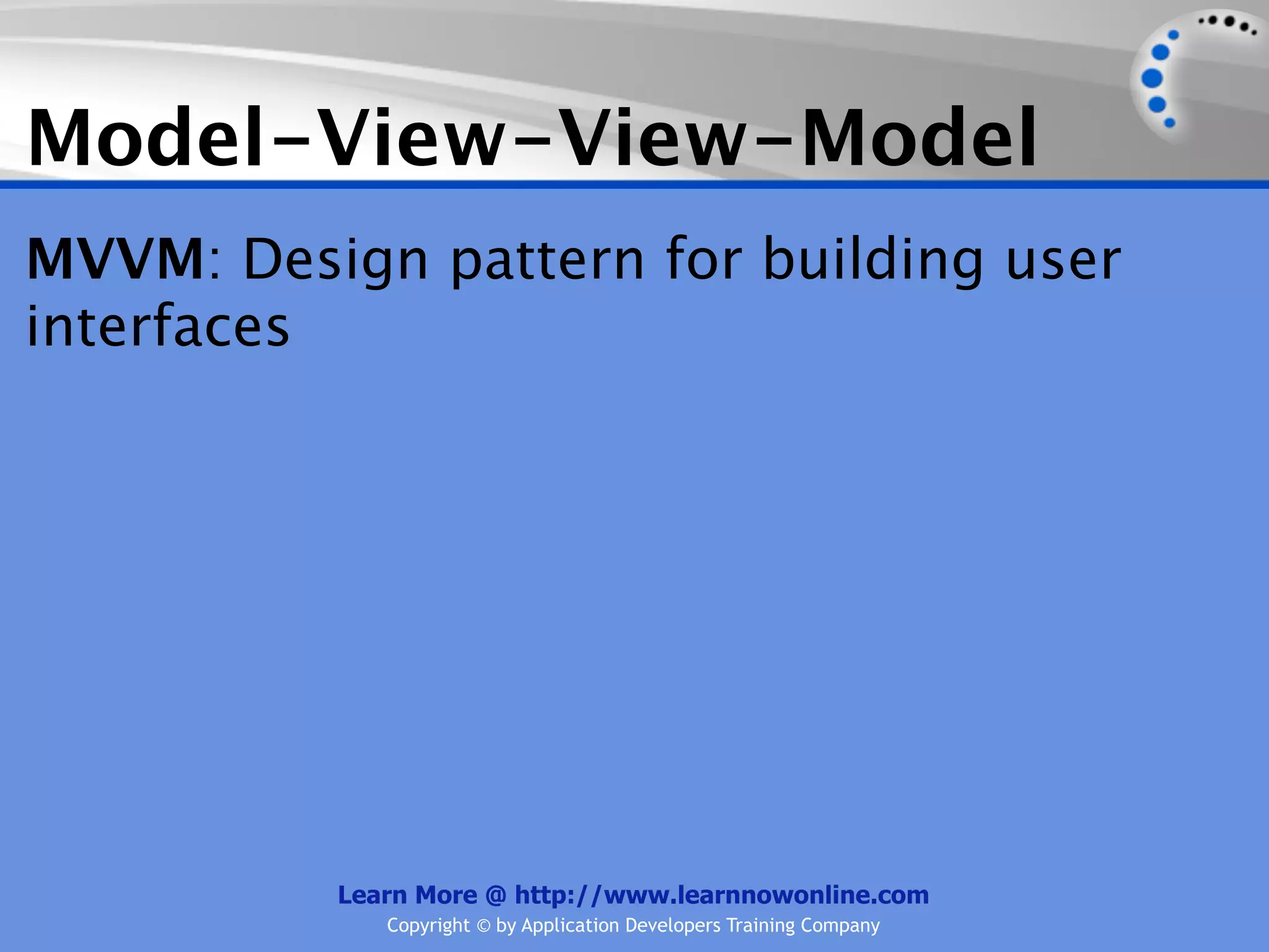 Model-View-View-Model
MVVM: Design pattern for building user
interfaces




          Learn More @ http://www.learnnowonline.com
             Copyright © by Application Developers Training Company
 