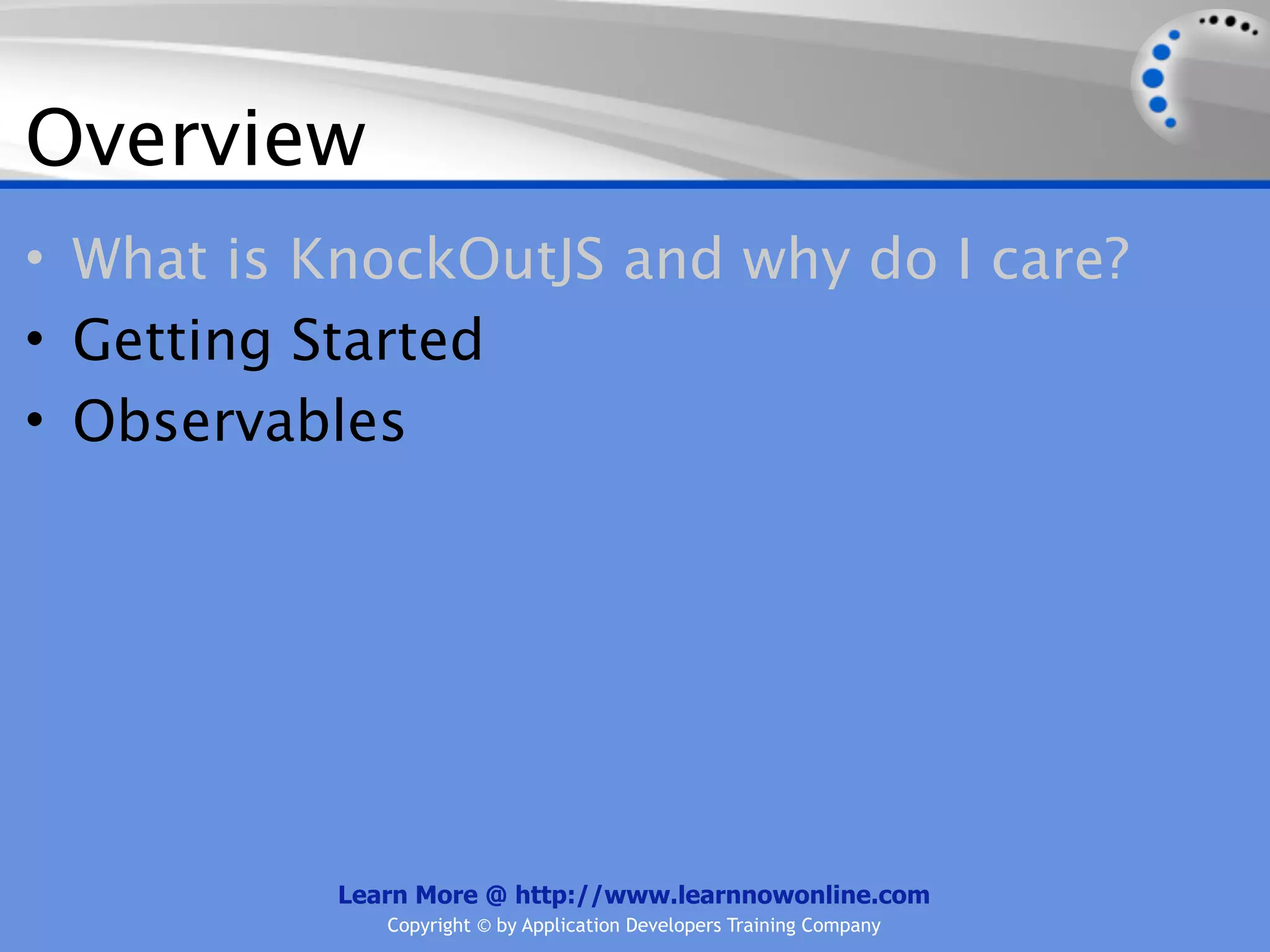 Overview
• What is KnockOutJS and why do I care?
• Getting Started
• Observables




           Learn More @ http://www.learnnowonline.com
              Copyright © by Application Developers Training Company
 