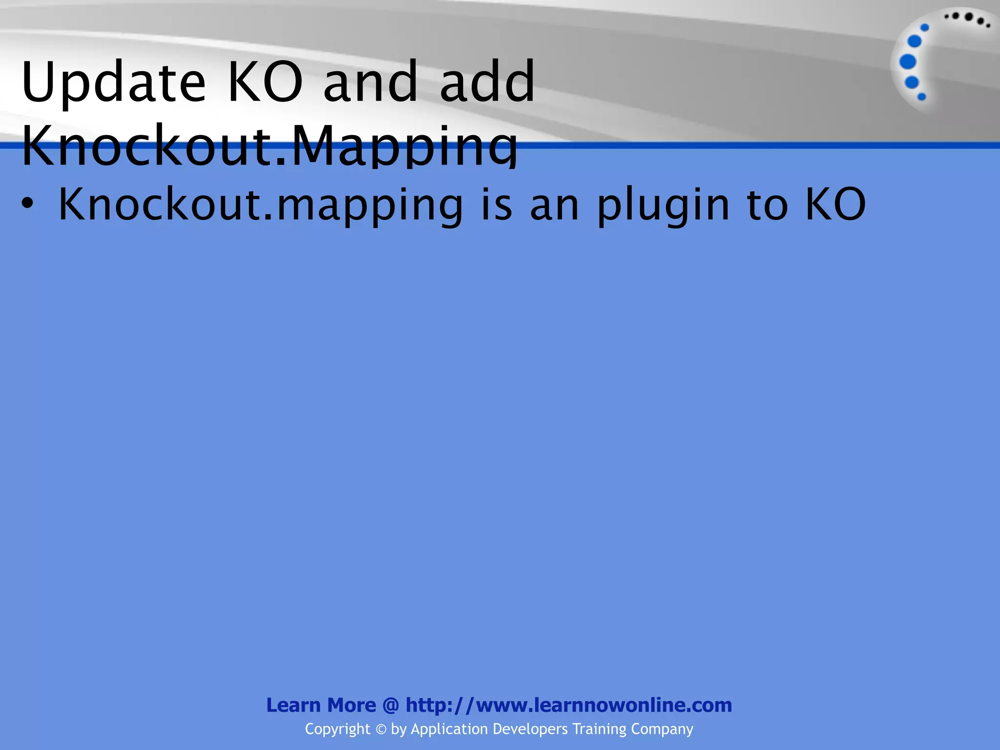 Update KO and add
Knockout.Mapping
• Knockout.mapping is an plugin to KO




          Learn More @ http://www.learnnowonline.com
             Copyright © by Application Developers Training Company
 