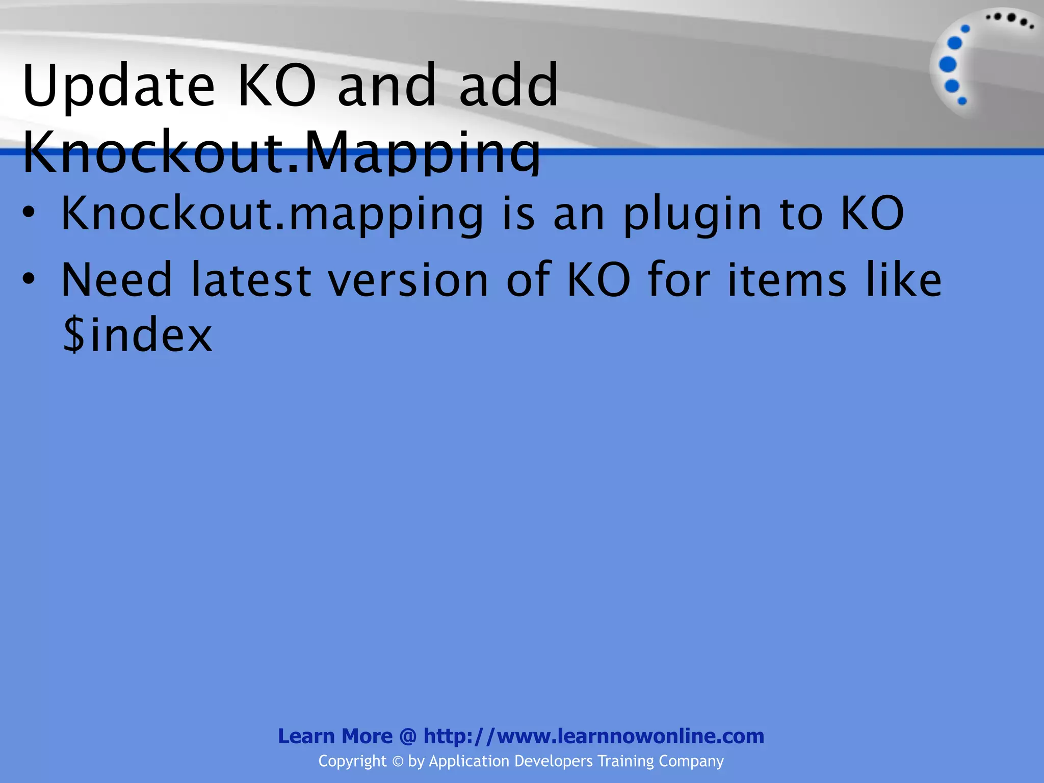 Update KO and add
Knockout.Mapping
• Knockout.mapping is an plugin to KO
• Need latest version of KO for items like
  $index




           Learn More @ http://www.learnnowonline.com
              Copyright © by Application Developers Training Company
 