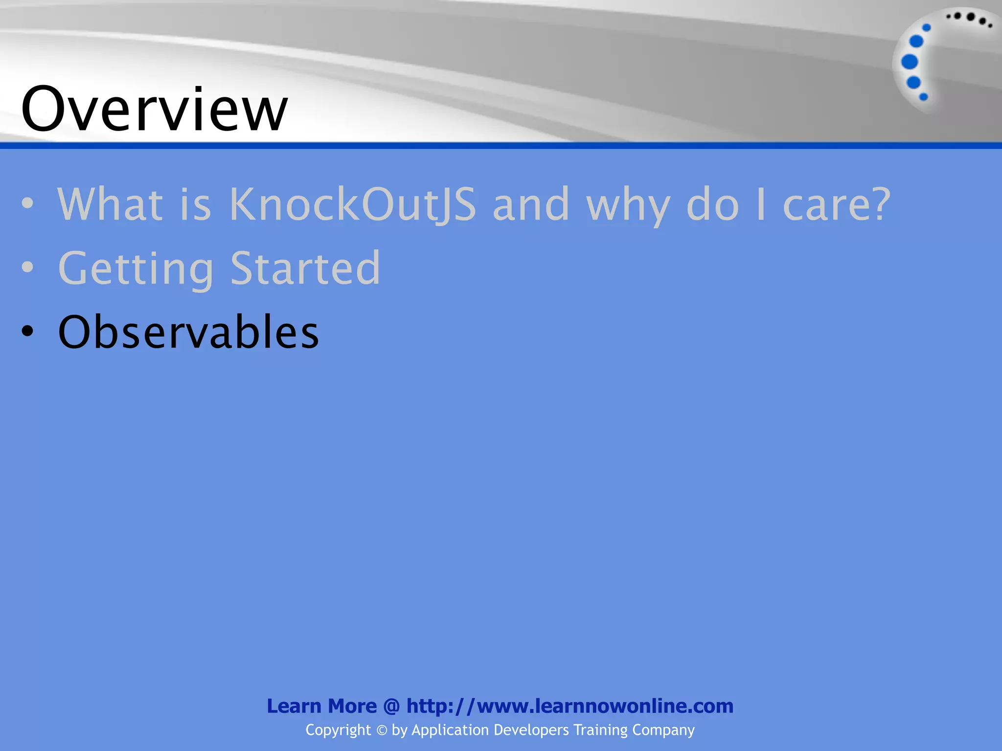 Overview
• What is KnockOutJS and why do I care?
• Getting Started
• Observables




           Learn More @ http://www.learnnowonline.com
              Copyright © by Application Developers Training Company
 