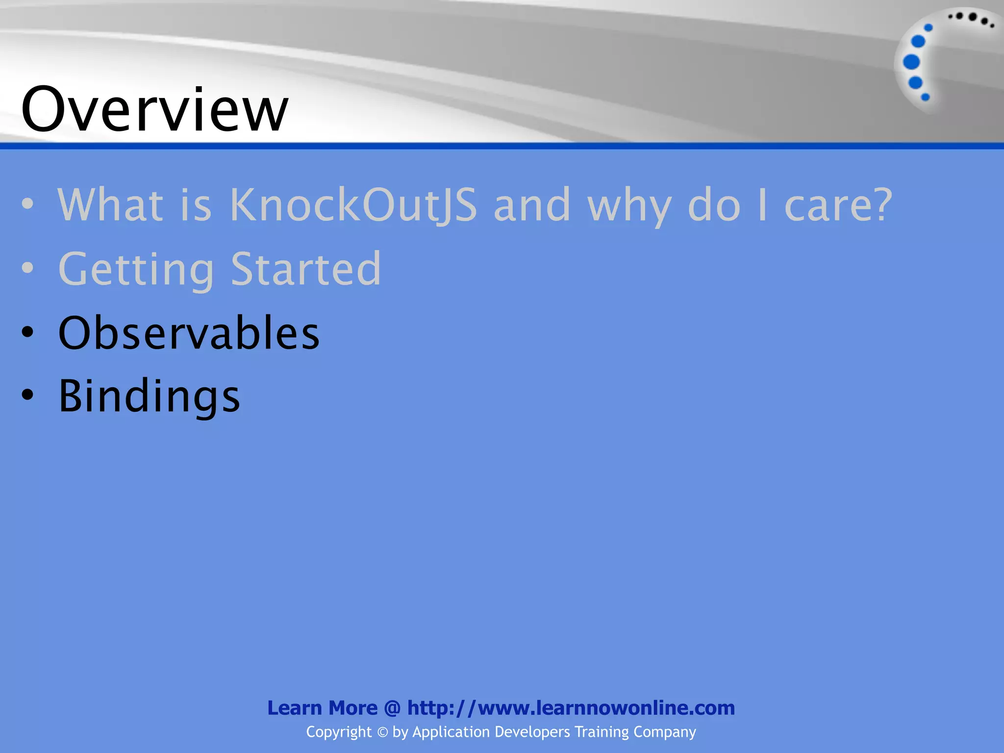Overview
•   What is KnockOutJS and why do I care?
•   Getting Started
•   Observables
•   Bindings




             Learn More @ http://www.learnnowonline.com
                Copyright © by Application Developers Training Company
 
