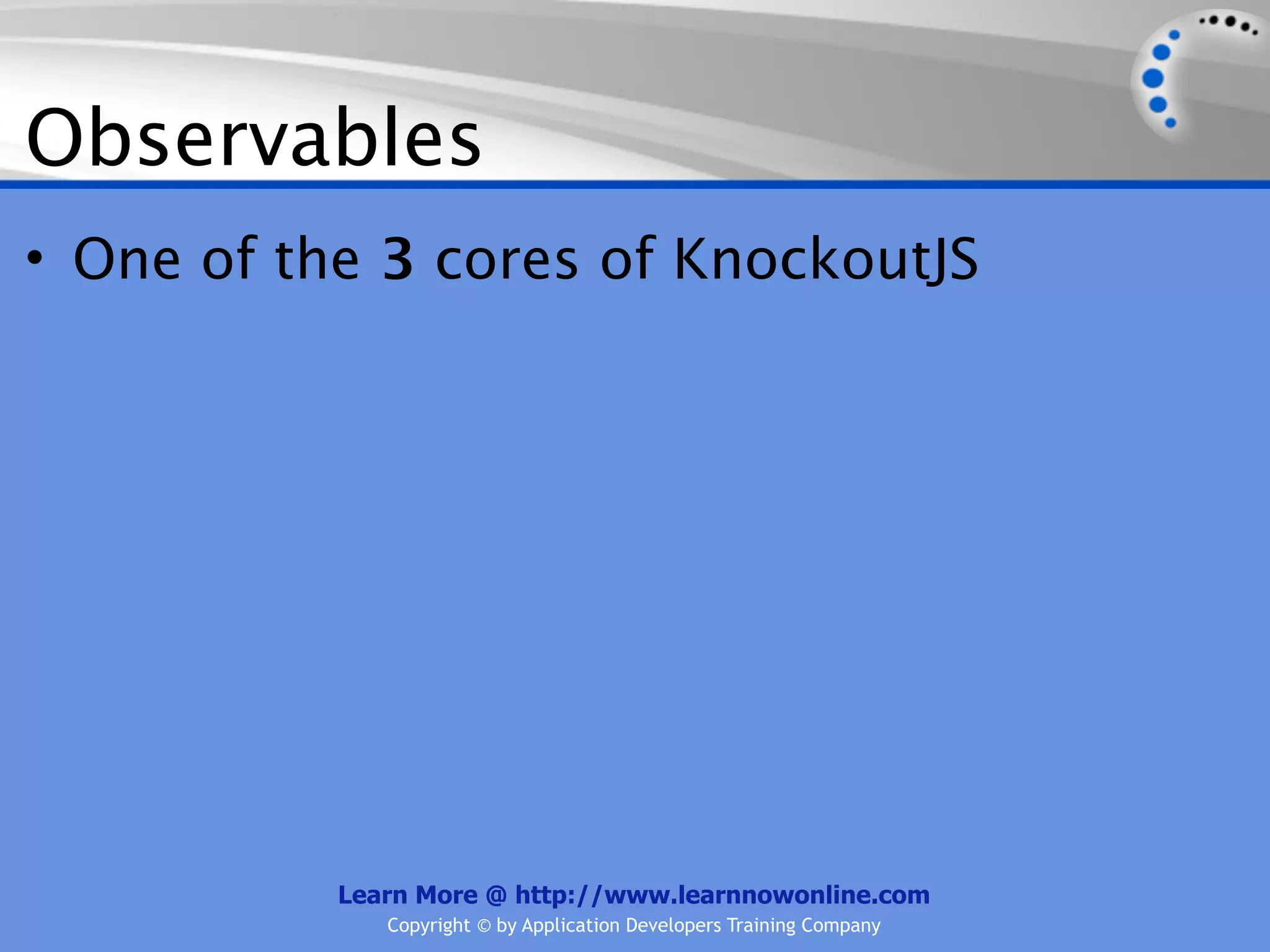 Observables
• One of the 3 cores of KnockoutJS




           Learn More @ http://www.learnnowonline.com
              Copyright © by Application Developers Training Company
 
