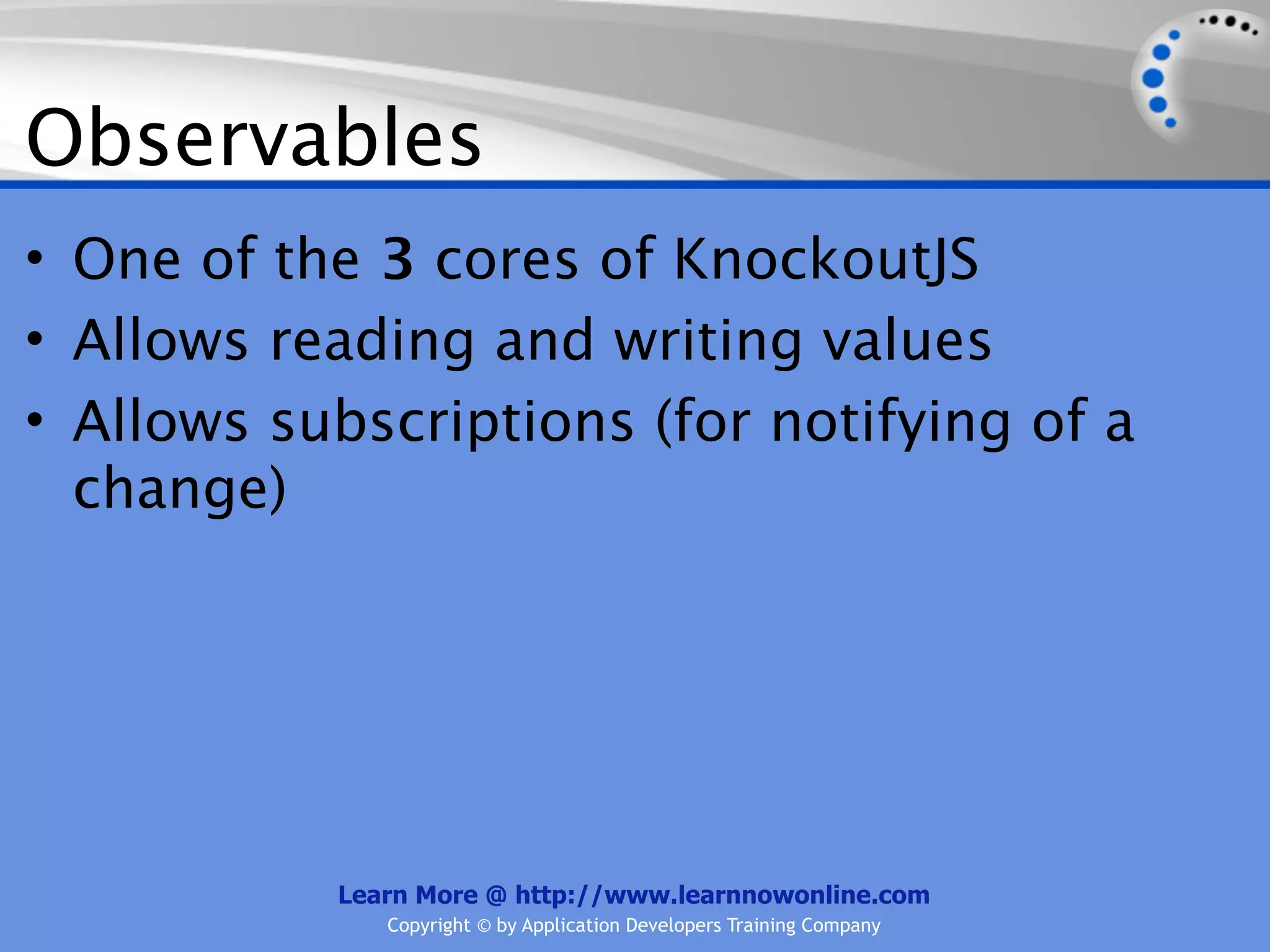 Observables
• One of the 3 cores of KnockoutJS
• Allows reading and writing values
• Allows subscriptions (for notifying of a
  change)




           Learn More @ http://www.learnnowonline.com
              Copyright © by Application Developers Training Company
 