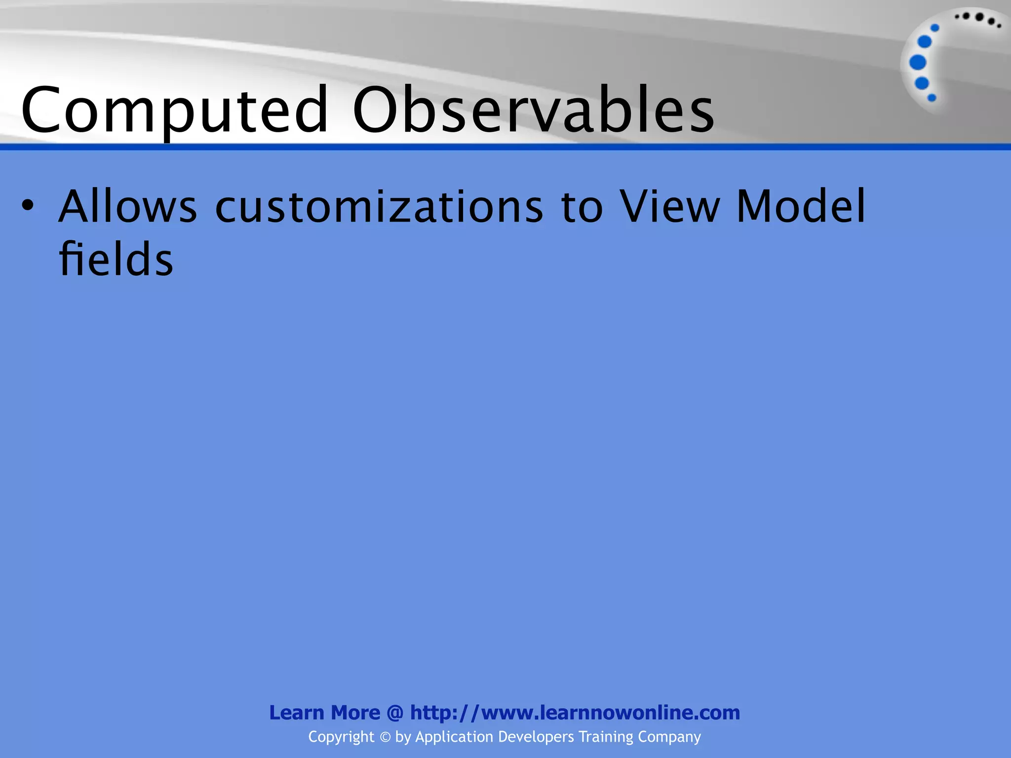 Computed Observables
• Allows customizations to View Model
  ﬁelds




          Learn More @ http://www.learnnowonline.com
             Copyright © by Application Developers Training Company
 