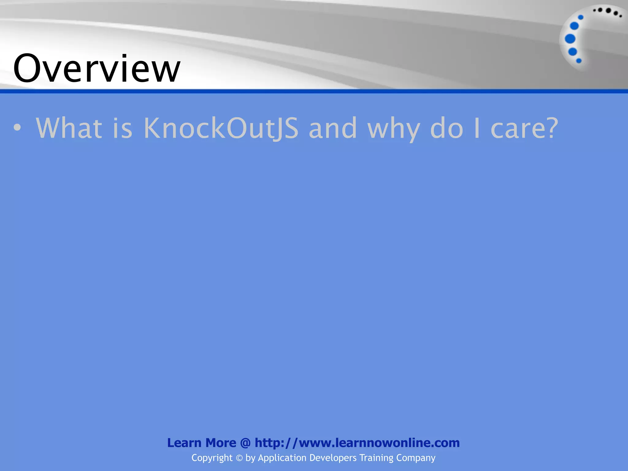 Overview
• What is KnockOutJS and why do I care?




           Learn More @ http://www.learnnowonline.com
              Copyright © by Application Developers Training Company
 