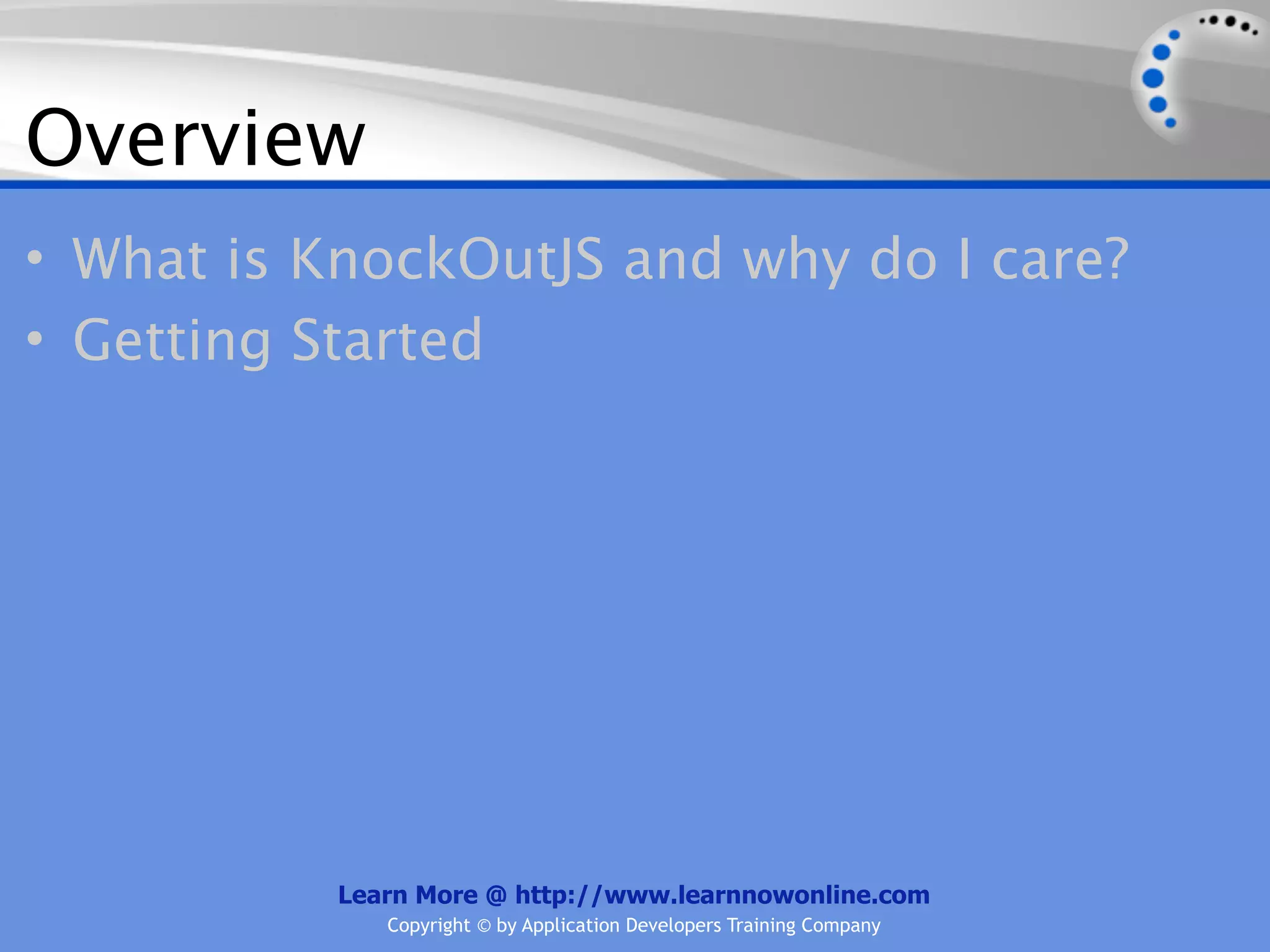 Overview
• What is KnockOutJS and why do I care?
• Getting Started




           Learn More @ http://www.learnnowonline.com
              Copyright © by Application Developers Training Company
 