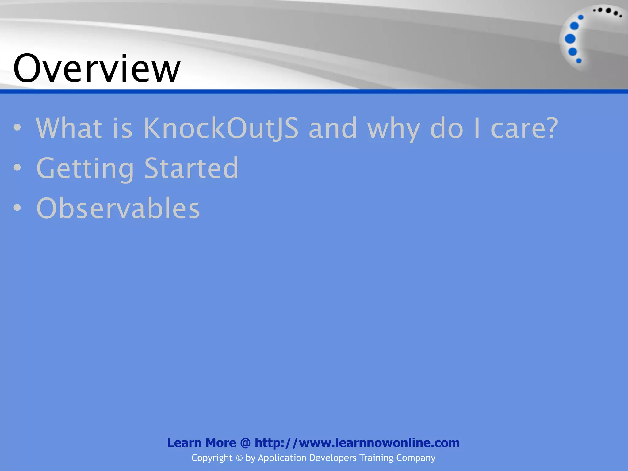 Overview
• What is KnockOutJS and why do I care?
• Getting Started
• Observables




           Learn More @ http://www.learnnowonline.com
              Copyright © by Application Developers Training Company
 