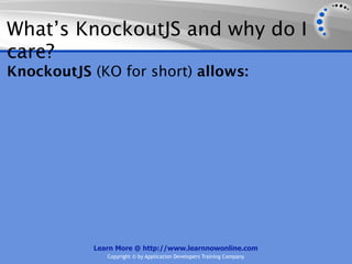 What’s KnockoutJS and why do I
care?
KnockoutJS (KO for short) allows:




           Learn More @ http://www.learnnowonline.com
              Copyright © by Application Developers Training Company
 