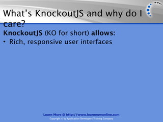 What’s KnockoutJS and why do I
care?
KnockoutJS (KO for short) allows:
• Rich, responsive user interfaces




            Learn More @ http://www.learnnowonline.com
               Copyright © by Application Developers Training Company
 