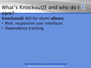 What’s KnockoutJS and why do I
care?
KnockoutJS (KO for short) allows:
• Rich, responsive user interfaces
• Dependency tracking




            Learn More @ http://www.learnnowonline.com
               Copyright © by Application Developers Training Company
 