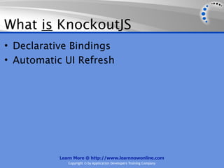 What is KnockoutJS
• Declarative Bindings
• Automatic UI Refresh




           Learn More @ http://www.learnnowonline.com
              Copyright © by Application Developers Training Company
 
