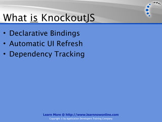 What is KnockoutJS
• Declarative Bindings
• Automatic UI Refresh
• Dependency Tracking




          Learn More @ http://www.learnnowonline.com
             Copyright © by Application Developers Training Company
 