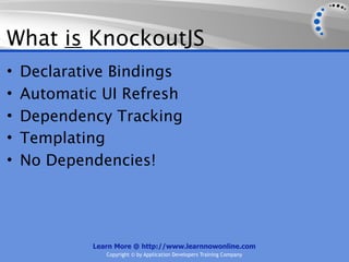What is KnockoutJS
•   Declarative Bindings
•   Automatic UI Refresh
•   Dependency Tracking
•   Templating
•   No Dependencies!




            Learn More @ http://www.learnnowonline.com
               Copyright © by Application Developers Training Company
 