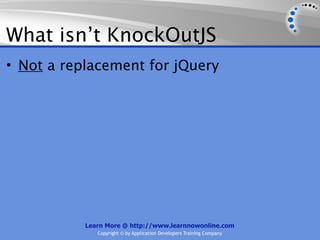 What isn’t KnockOutJS
• Not a replacement for jQuery




           Learn More @ http://www.learnnowonline.com
              Copyright © by Application Developers Training Company
 