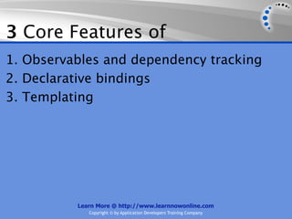 3 Core Features of
1. Observables and dependency tracking
2. Declarative bindings
3. Templating




          Learn More @ http://www.learnnowonline.com
             Copyright © by Application Developers Training Company
 