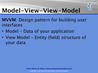 Model-View-View-Model
MVVM: Design pattern for building user
interfaces
• Model – Data of your application
• View Model – Entity (ﬁeld) structure of
  your data




           Learn More @ http://www.learnnowonline.com
              Copyright © by Application Developers Training Company
 