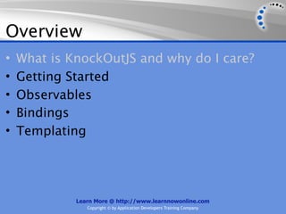 Overview
•   What is KnockOutJS and why do I care?
•   Getting Started
•   Observables
•   Bindings
•   Templating




             Learn More @ http://www.learnnowonline.com
                Copyright © by Application Developers Training Company
 