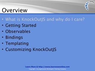 Overview
•   What is KnockOutJS and why do I care?
•   Getting Started
•   Observables
•   Bindings
•   Templating
•   Customizing KnockOutJS


             Learn More @ http://www.learnnowonline.com
                Copyright © by Application Developers Training Company
 