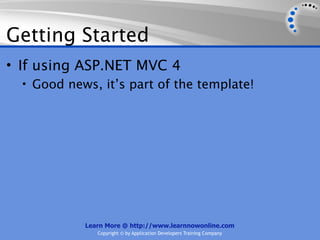 Getting Started
• If using ASP.NET MVC 4
  • Good news, it’s part of the template!




            Learn More @ http://www.learnnowonline.com
               Copyright © by Application Developers Training Company
 