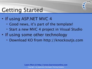 Getting Started
• If using ASP.NET MVC 4
  • Good news, it’s part of the template!
  • Start a new MVC 4 project in Visual Studio
• If using some other technology
  • Download KO from http://knockoutjs.com




            Learn More @ http://www.learnnowonline.com
               Copyright © by Application Developers Training Company
 