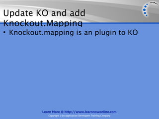 Update KO and add
Knockout.Mapping
• Knockout.mapping is an plugin to KO




          Learn More @ http://www.learnnowonline.com
             Copyright © by Application Developers Training Company
 