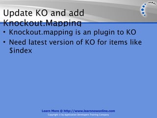 Update KO and add
Knockout.Mapping
• Knockout.mapping is an plugin to KO
• Need latest version of KO for items like
  $index




           Learn More @ http://www.learnnowonline.com
              Copyright © by Application Developers Training Company
 