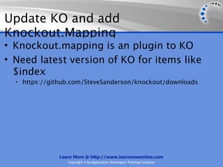 Update KO and add
Knockout.Mapping
• Knockout.mapping is an plugin to KO
• Need latest version of KO for items like
  $index
  • https://github.com/SteveSanderson/knockout/downloads




              Learn More @ http://www.learnnowonline.com
                 Copyright © by Application Developers Training Company
 