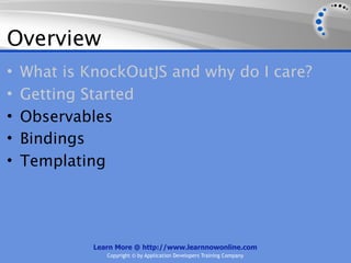 Overview
•   What is KnockOutJS and why do I care?
•   Getting Started
•   Observables
•   Bindings
•   Templating




             Learn More @ http://www.learnnowonline.com
                Copyright © by Application Developers Training Company
 