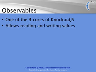 Observables
• One of the 3 cores of KnockoutJS
• Allows reading and writing values




           Learn More @ http://www.learnnowonline.com
              Copyright © by Application Developers Training Company
 