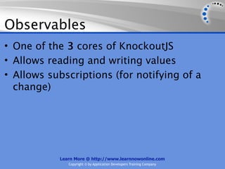Observables
• One of the 3 cores of KnockoutJS
• Allows reading and writing values
• Allows subscriptions (for notifying of a
  change)




           Learn More @ http://www.learnnowonline.com
              Copyright © by Application Developers Training Company
 