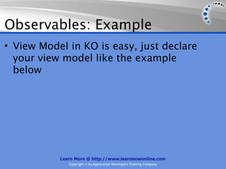 Observables: Example
• View Model in KO is easy, just declare
  your view model like the example
  below




           Learn More @ http://www.learnnowonline.com
              Copyright © by Application Developers Training Company
 