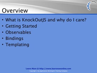 Overview
•   What is KnockOutJS and why do I care?
•   Getting Started
•   Observables
•   Bindings
•   Templating




             Learn More @ http://www.learnnowonline.com
                Copyright © by Application Developers Training Company
 