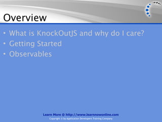 Overview
• What is KnockOutJS and why do I care?
• Getting Started
• Observables




           Learn More @ http://www.learnnowonline.com
              Copyright © by Application Developers Training Company
 