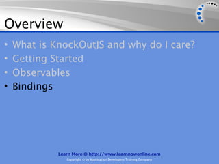 Overview
•   What is KnockOutJS and why do I care?
•   Getting Started
•   Observables
•   Bindings




             Learn More @ http://www.learnnowonline.com
                Copyright © by Application Developers Training Company
 