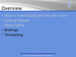 Overview
•   What is KnockOutJS and why do I care?
•   Getting Started
•   Observables
•   Bindings
•   Templating




             Learn More @ http://www.learnnowonline.com
                Copyright © by Application Developers Training Company
 