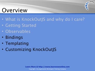 Overview
•   What is KnockOutJS and why do I care?
•   Getting Started
•   Observables
•   Bindings
•   Templating
•   Customizing KnockOutJS


             Learn More @ http://www.learnnowonline.com
                Copyright © by Application Developers Training Company
 