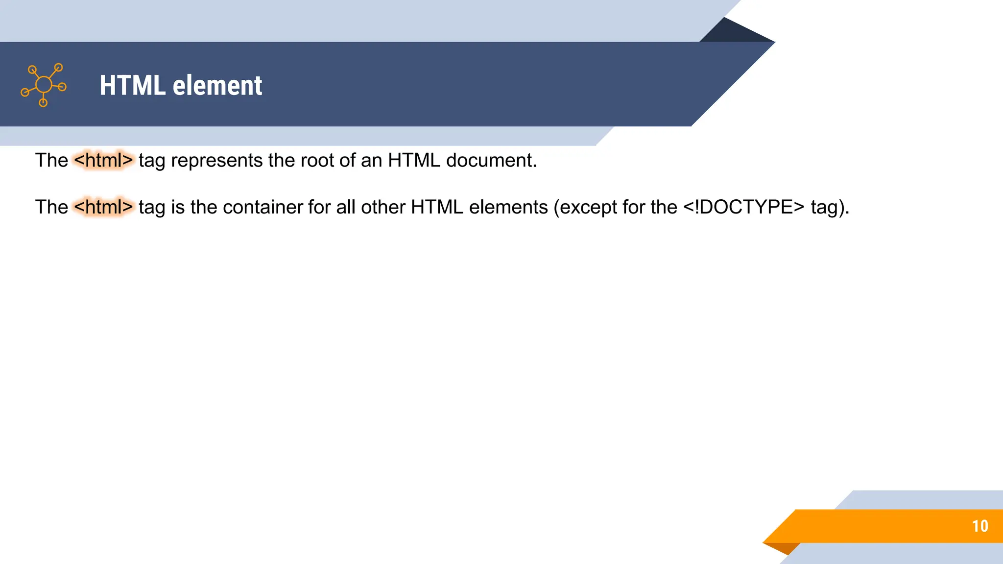 HTML element
10
The <html> tag represents the root of an HTML document.
The <html> tag is the container for all other HTML elements (except for the <!DOCTYPE> tag).
 