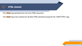 HTML element
10
The <html> tag represents the root of an HTML document.
The <html> tag is the container for all other HTML elements (except for the <!DOCTYPE> tag).
 