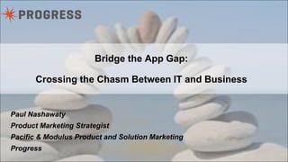 Bridge the App Gap: 
Crossing the Chasm Between IT and Business 
Paul Nashawaty 
Product Marketing Strategist 
Pacific & Modulus Product and Solution Marketing 
Progress 
 