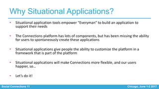 Social Connections 11 Chicago, June 1-2 2017
Why Situational Applications?
• Situational application tools empower “Everym...