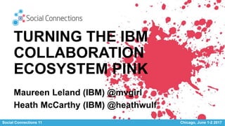 Social Connections 11 Chicago, June 1-2 2017
TURNING THE IBM
COLLABORATION
ECOSYSTEM PINK
Maureen Leland (IBM) @mvgirl
Heath McCarthy (IBM) @heathwulf
 