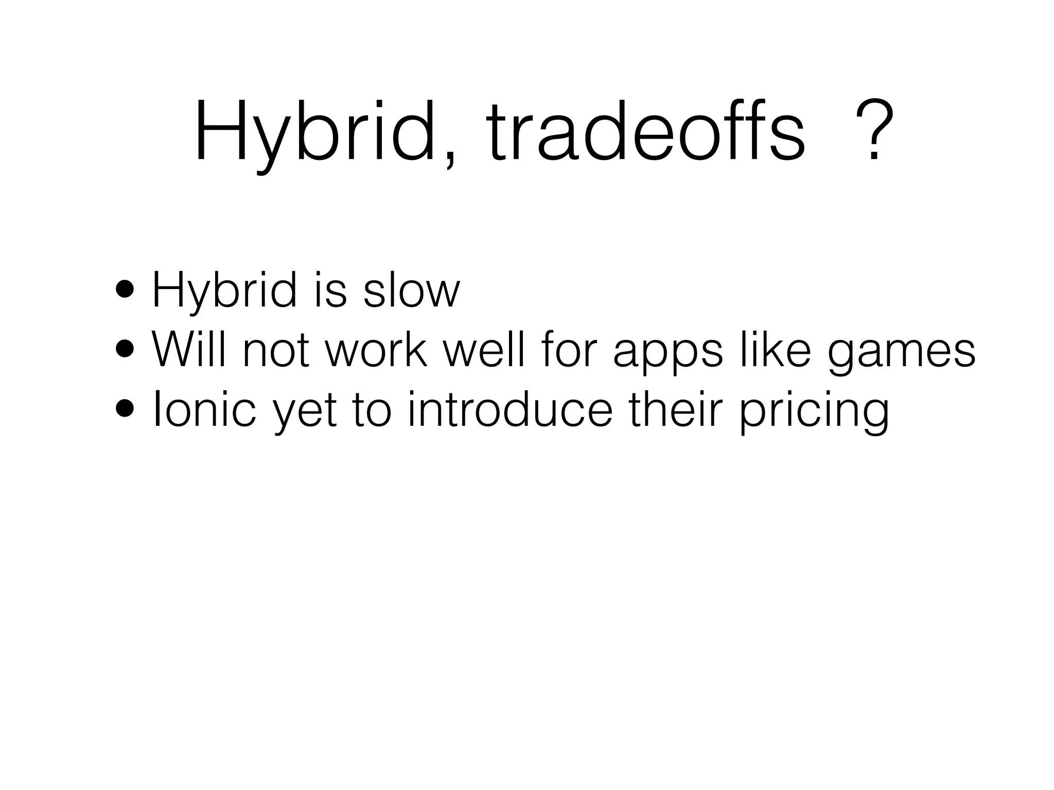 Hybrid, tradeoffs ?
• Hybrid is slow
• Will not work well for apps like games
• Ionic yet to introduce their pricing
 