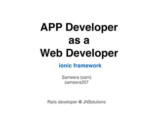 APP Developer
as a
Web Developer
Sameera (sam)
sameera207
Rails developer @ JNSolutions
ionic framework
 