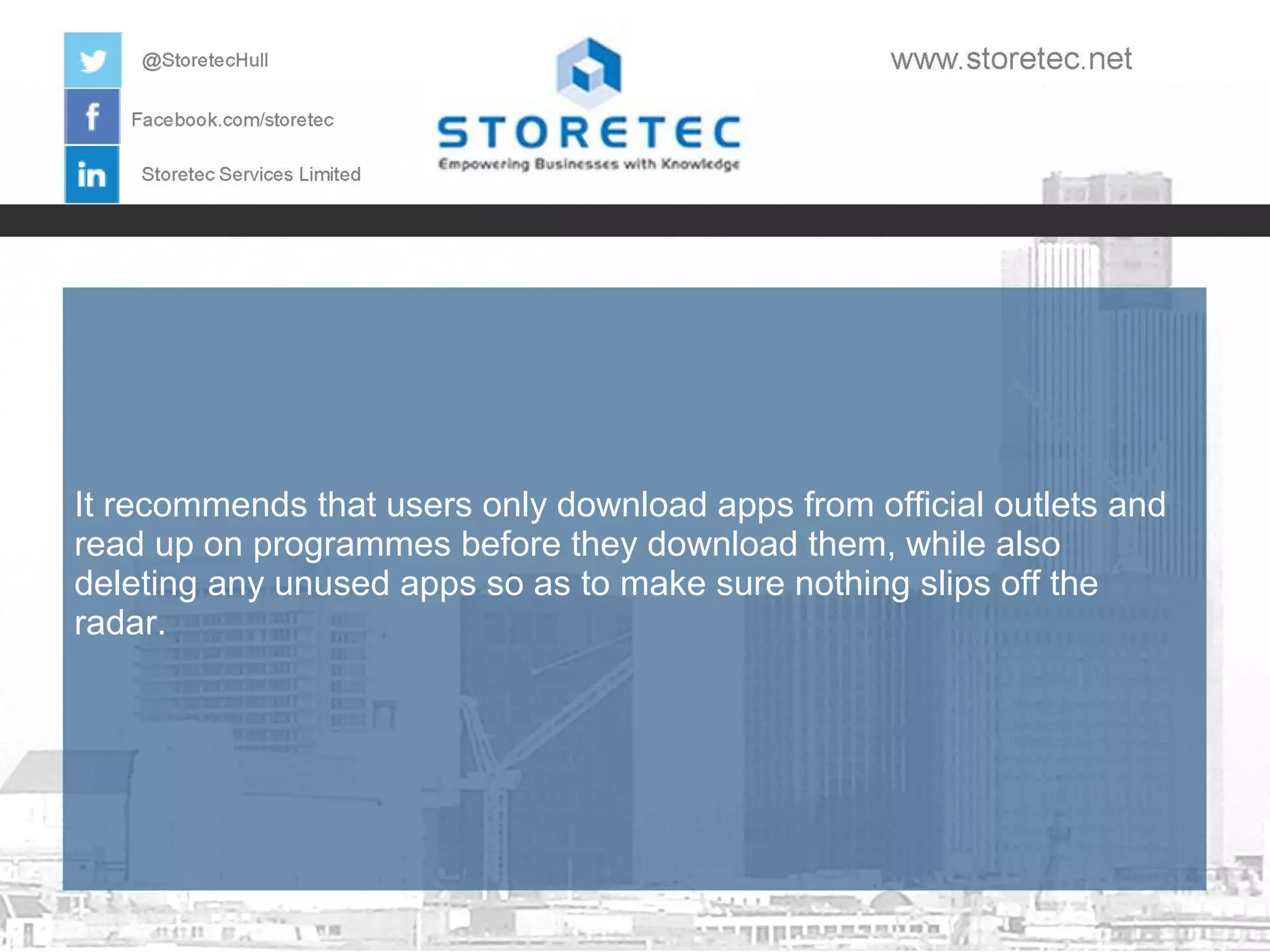 It recommends that users only download apps from official outlets and
read up on programmes before they download them, while also
deleting any unused apps so as to make sure nothing slips off the
radar.

 