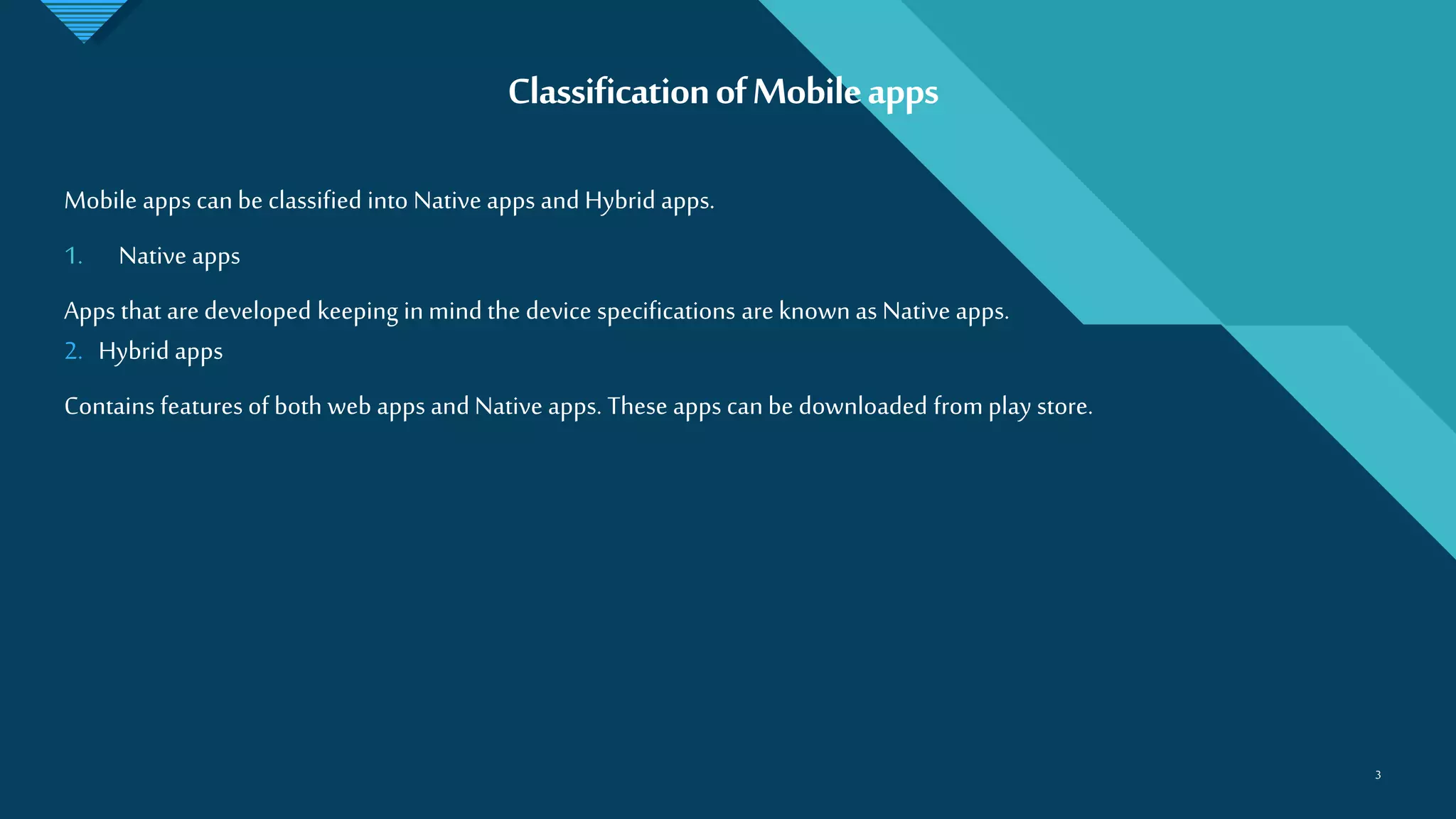 Click to edit Master title style
3
ClassificationofMobileapps
3
Mobile apps can be classified into Native apps and Hybrid apps.
1. Native apps
Apps that are developed keeping in mind the device specifications are known as Native apps.
2. Hybrid apps
Contains features of both web apps and Native apps. These apps can be downloaded from play store.
 