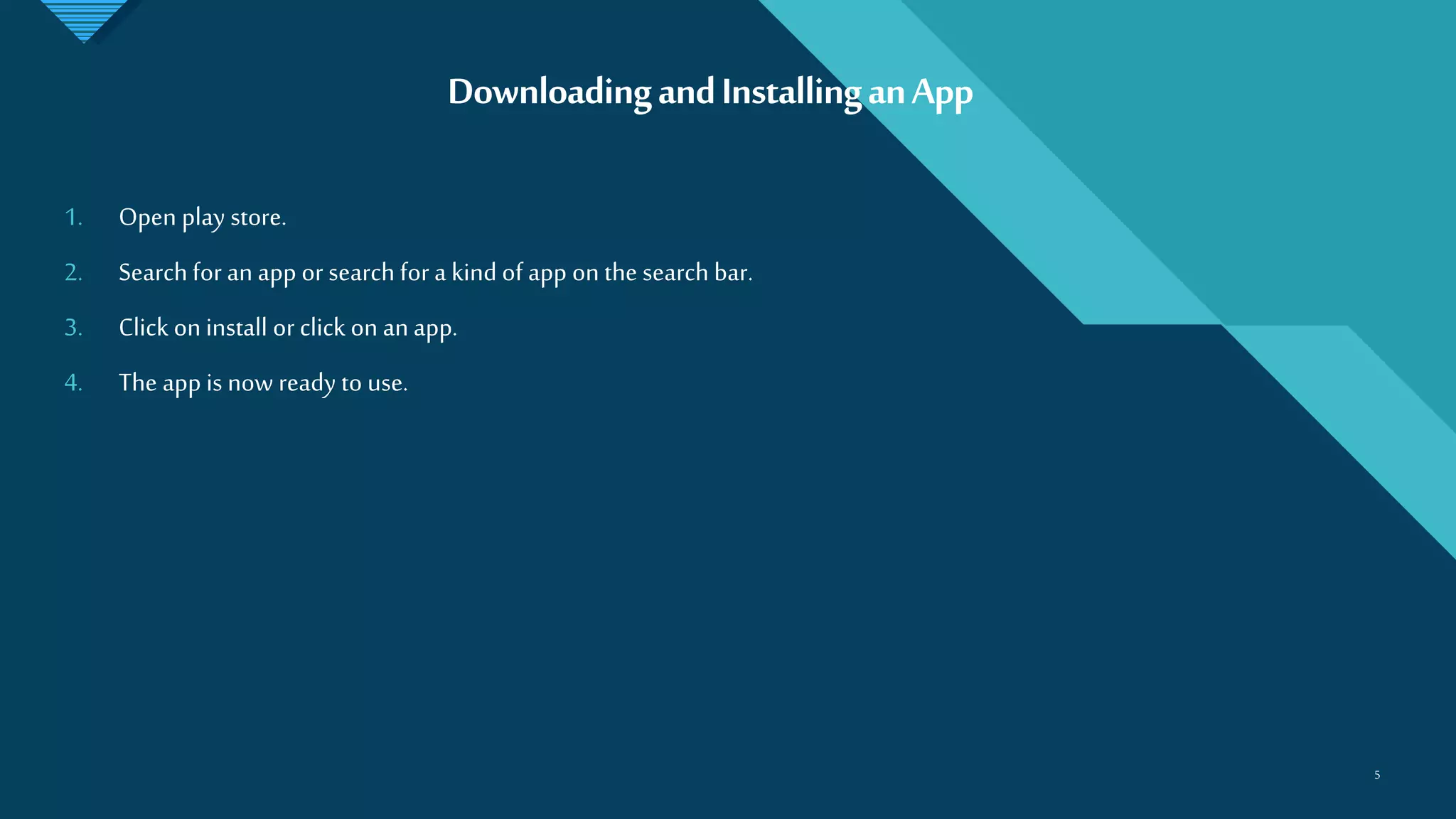 Click to edit Master title style
5
DownloadingandInstallinganApp
5
1. Open play store.
2. Searchfor an app or search for a kind of app on the search bar.
3. Click on install or click on an app.
4. The app is now ready to use.
 