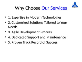 Why Choose Our Services
• 1. Expertise in Modern Technologies
• 2. Customized Solutions Tailored to Your
Needs
• 3. Agile Development Process
• 4. Dedicated Support and Maintenance
• 5. Proven Track Record of Success
 