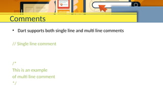 Comments
• Dart supports both single line and multi line comments
// Single line comment
/*
This is an example
of multi line comment
*/
 